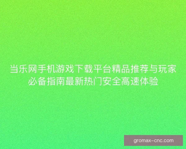 当乐网手机游戏下载平台精品推荐与玩家必备指南最新热门安全高速体验