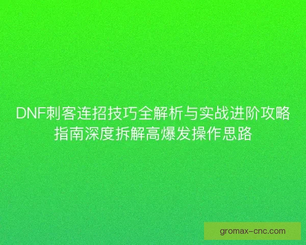 DNF刺客连招技巧全解析与实战进阶攻略指南深度拆解高爆发操作思路