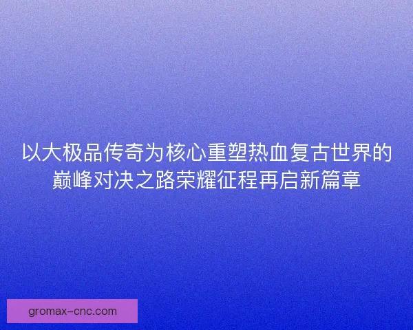 以大极品传奇为核心重塑热血复古世界的巅峰对决之路荣耀征程再启新篇章