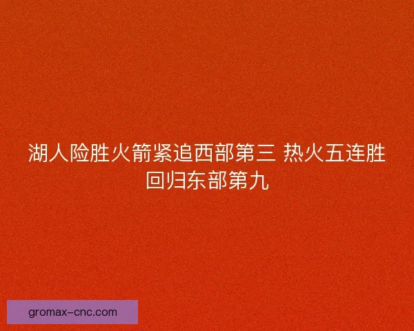 湖人险胜火箭紧追西部第三 热火五连胜回归东部第九