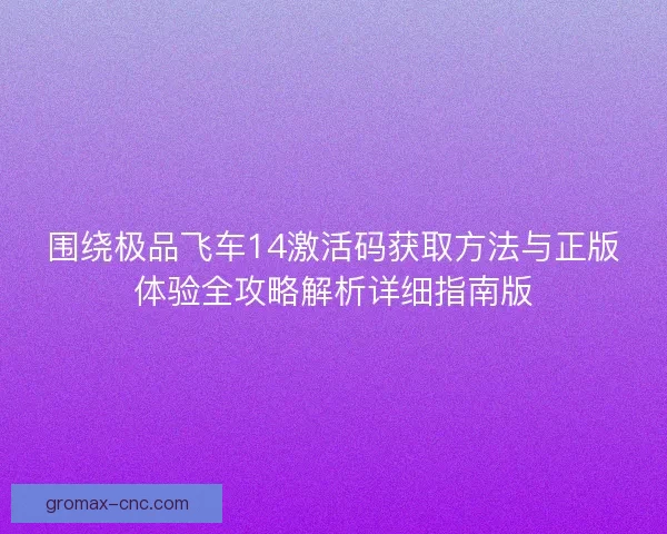 围绕极品飞车14激活码获取方法与正版体验全攻略解析详细指南版