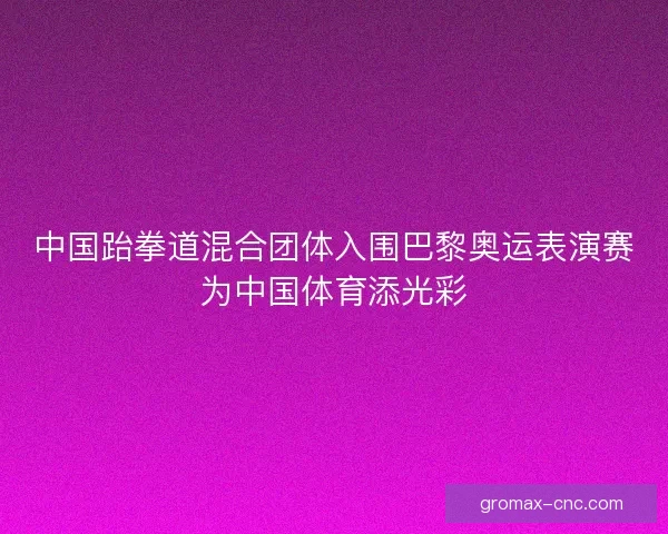 中国跆拳道混合团体入围巴黎奥运表演赛为中国体育添光彩
