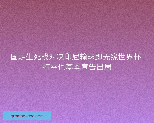 国足生死战对决印尼输球即无缘世界杯 打平也基本宣告出局