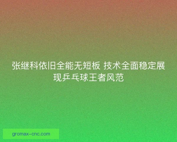 张继科依旧全能无短板 技术全面稳定展现乒乓球王者风范