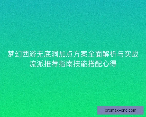 梦幻西游无底洞加点方案全面解析与实战流派推荐指南技能搭配心得