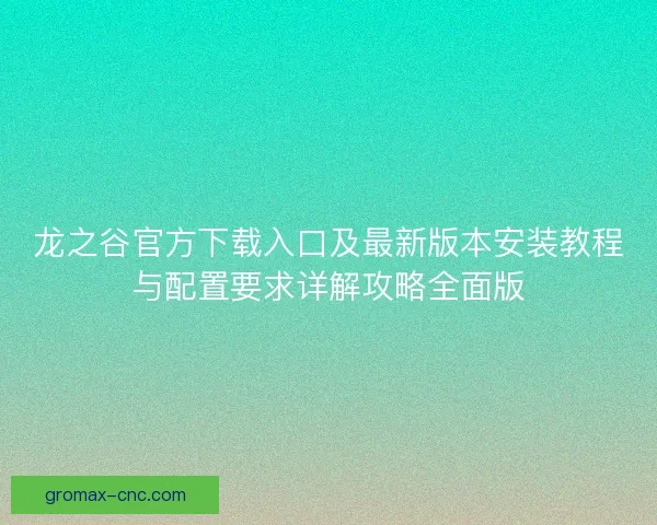 龙之谷官方下载入口及最新版本安装教程与配置要求详解攻略全面版